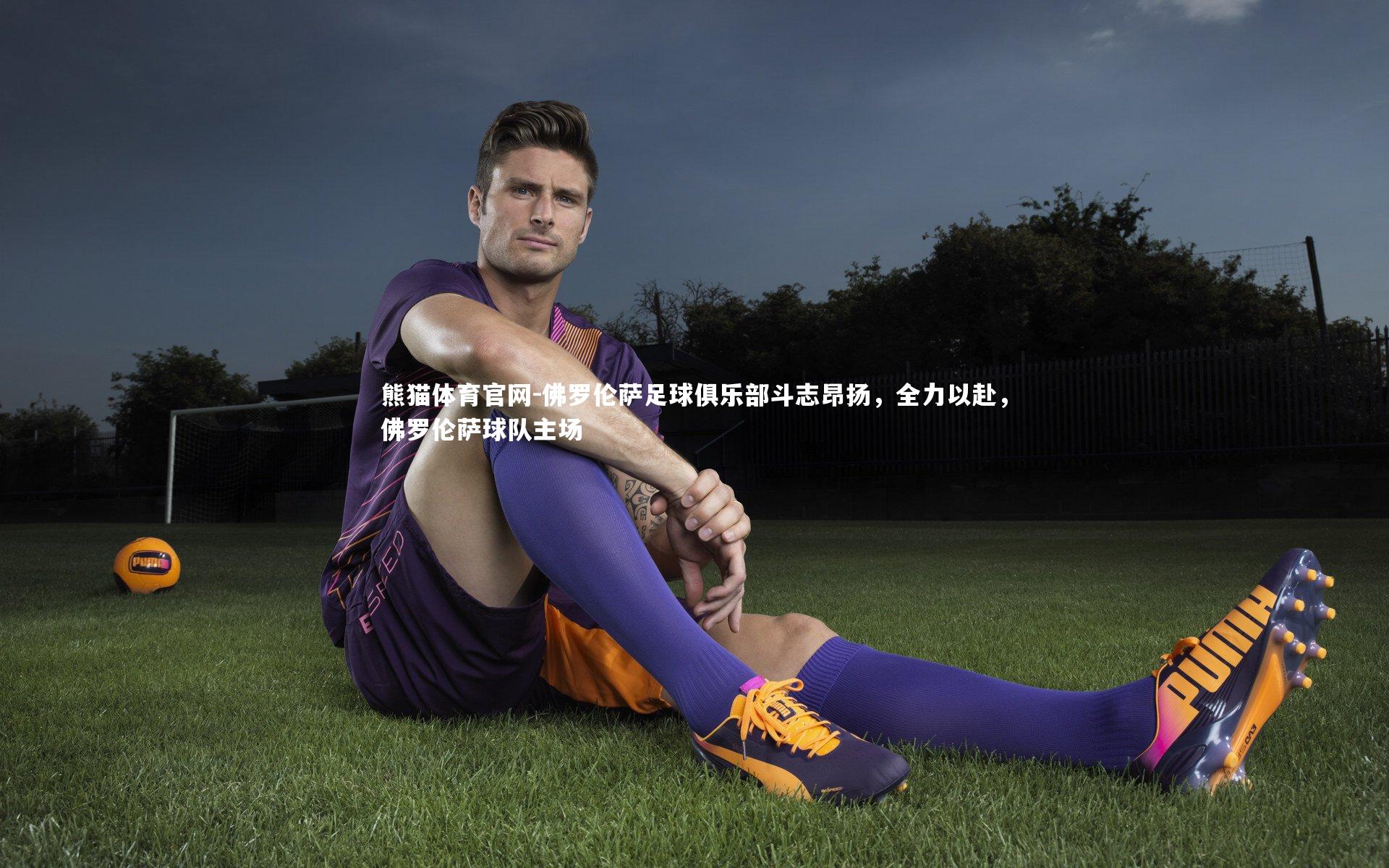 佛罗伦萨足球俱乐部斗志昂扬，全力以赴，佛罗伦萨球队主场