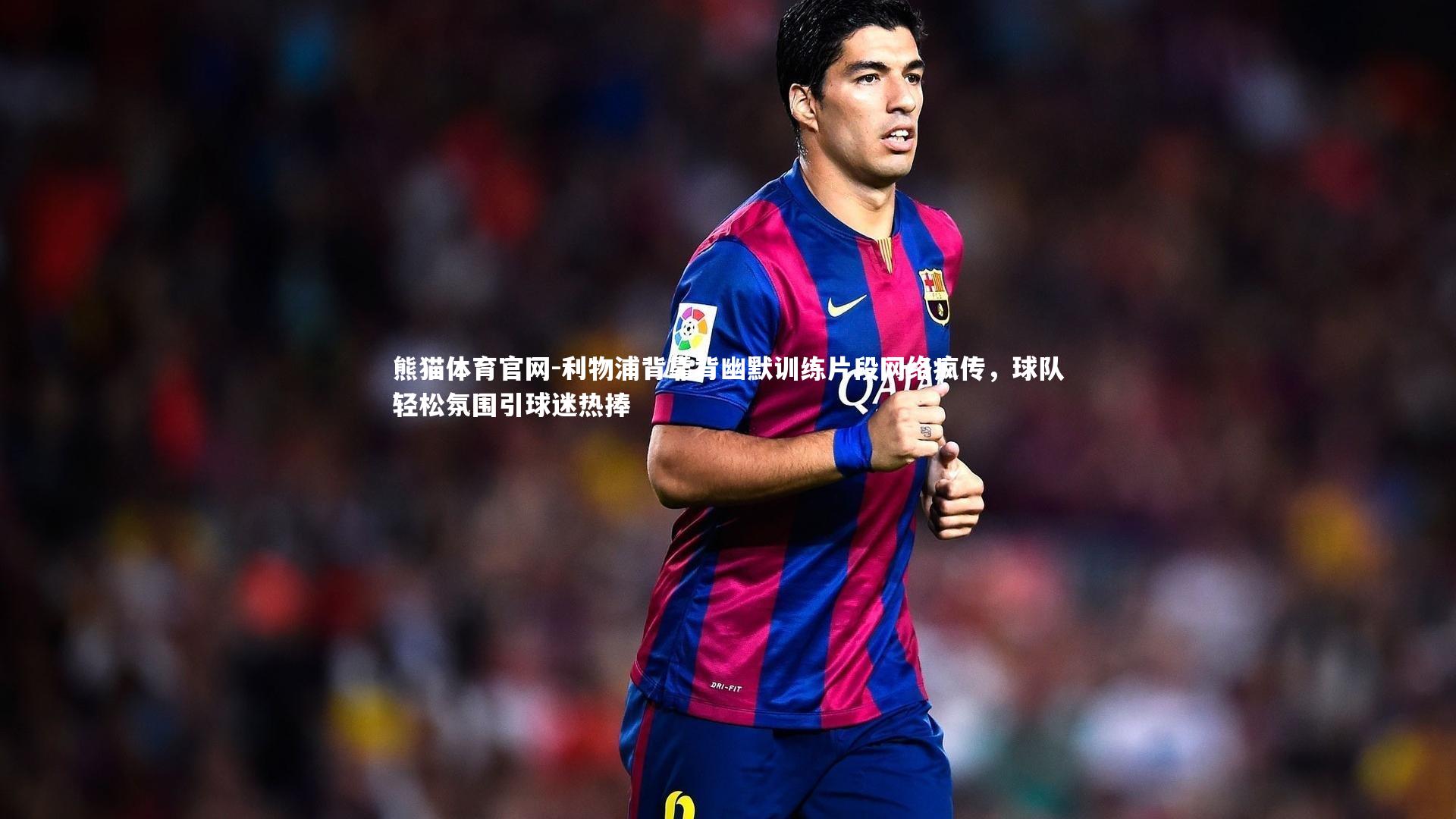 利物浦背靠背幽默训练片段网络疯传，球队轻松氛围引球迷热捧