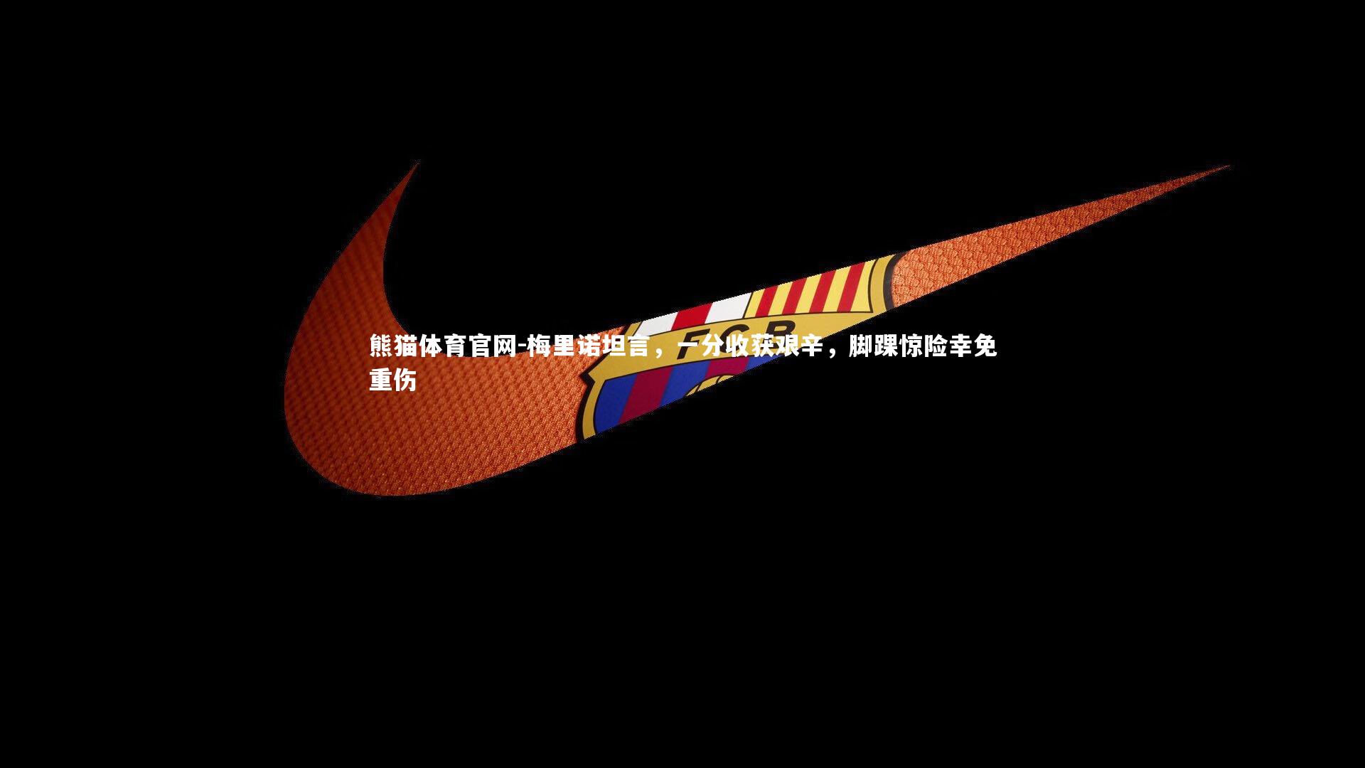 梅里诺坦言，一分收获艰辛，脚踝惊险幸免重伤