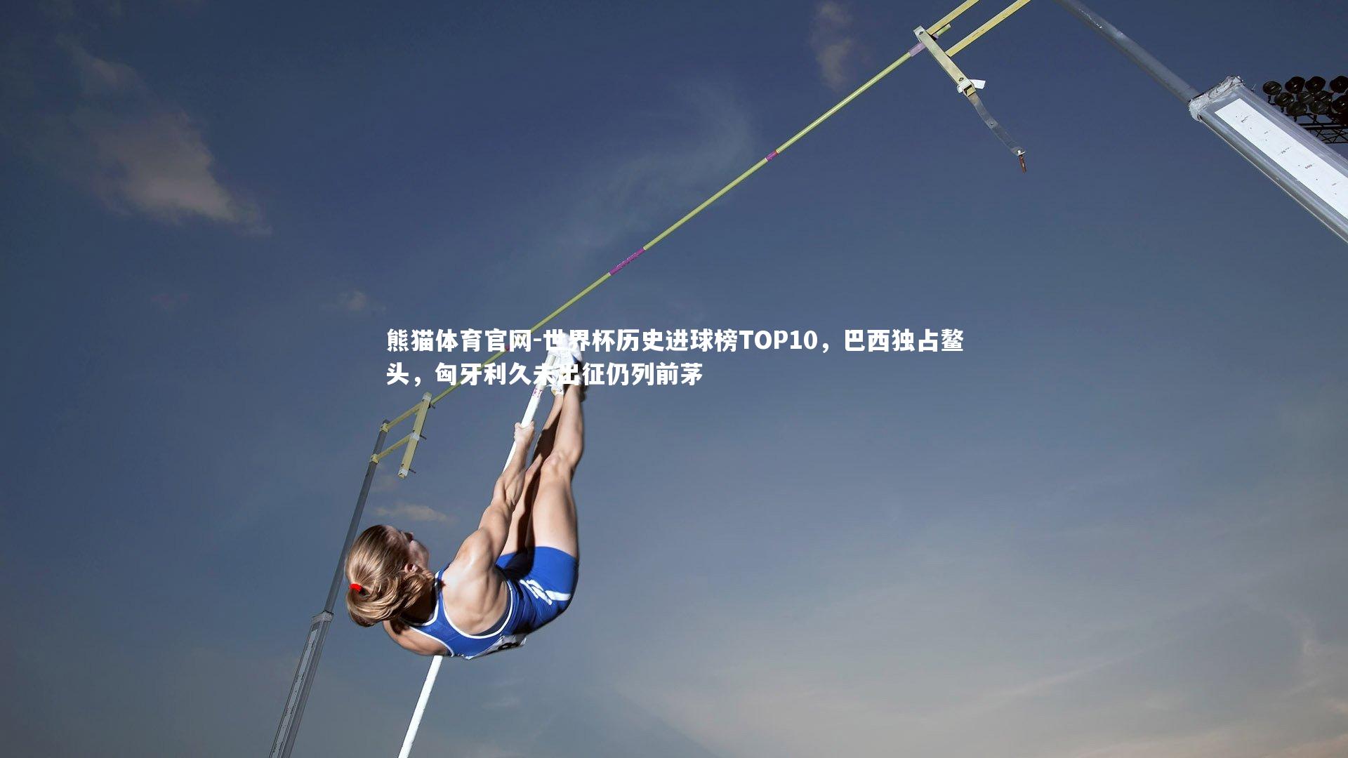 世界杯历史进球榜TOP10,巴西独占鳌头,匈牙利久未出征仍列前茅